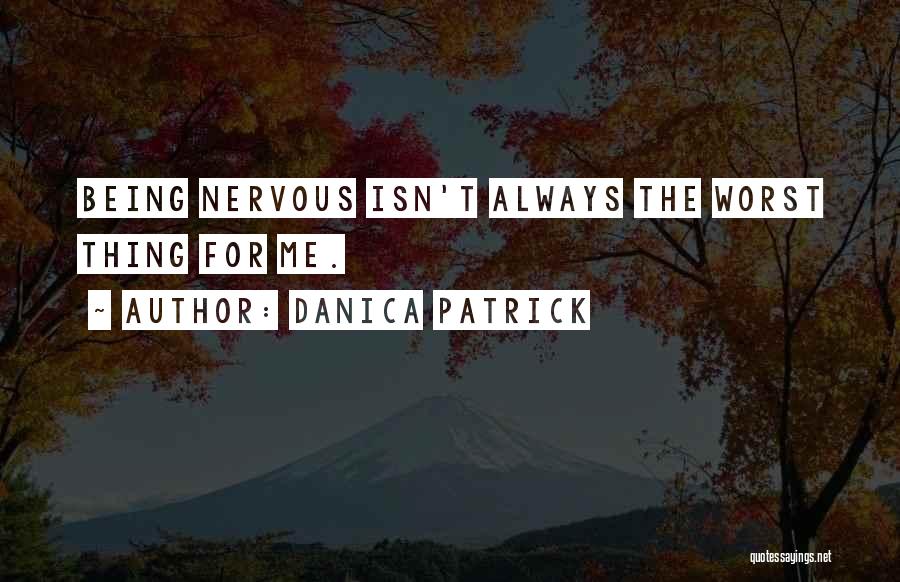 Danica Patrick Quotes: Being Nervous Isn't Always The Worst Thing For Me.