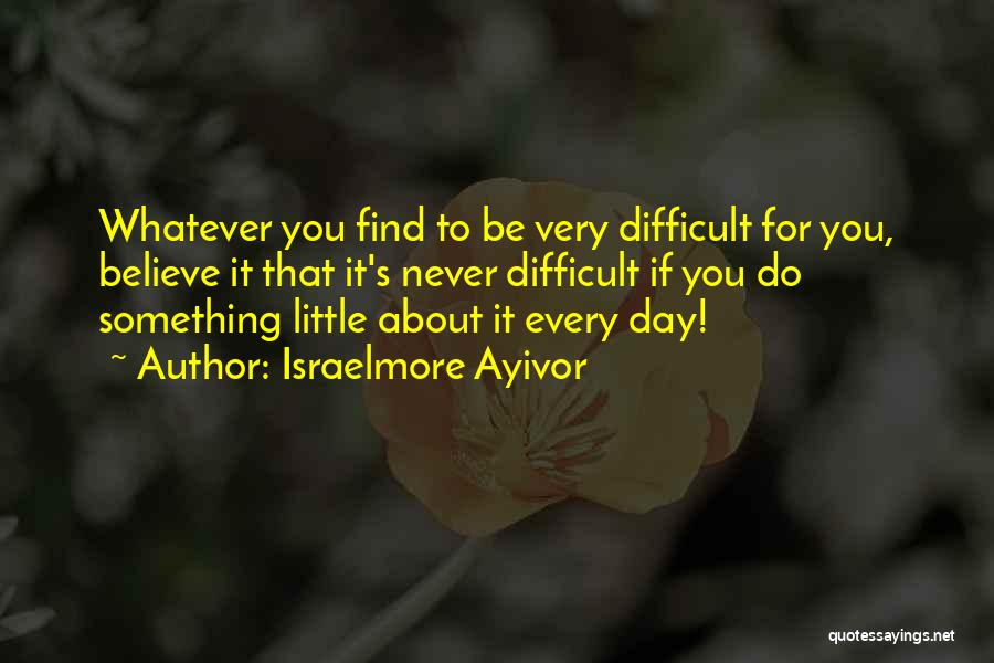 Israelmore Ayivor Quotes: Whatever You Find To Be Very Difficult For You, Believe It That It's Never Difficult If You Do Something Little