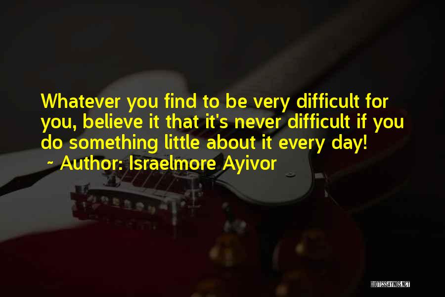 Israelmore Ayivor Quotes: Whatever You Find To Be Very Difficult For You, Believe It That It's Never Difficult If You Do Something Little