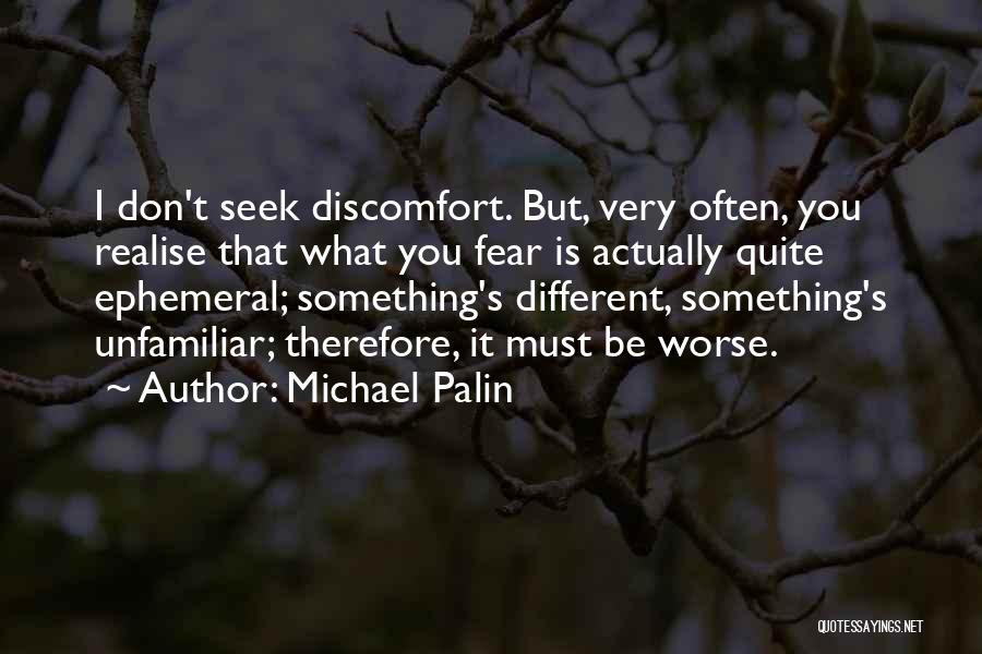 Michael Palin Quotes: I Don't Seek Discomfort. But, Very Often, You Realise That What You Fear Is Actually Quite Ephemeral; Something's Different, Something's