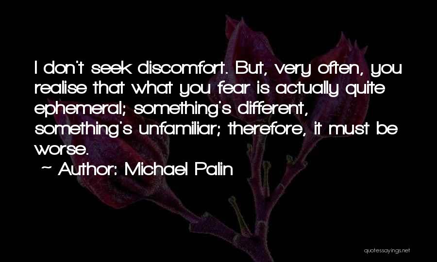 Michael Palin Quotes: I Don't Seek Discomfort. But, Very Often, You Realise That What You Fear Is Actually Quite Ephemeral; Something's Different, Something's