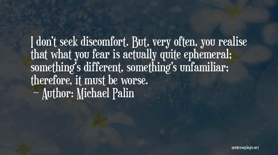 Michael Palin Quotes: I Don't Seek Discomfort. But, Very Often, You Realise That What You Fear Is Actually Quite Ephemeral; Something's Different, Something's