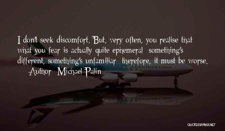 Michael Palin Quotes: I Don't Seek Discomfort. But, Very Often, You Realise That What You Fear Is Actually Quite Ephemeral; Something's Different, Something's