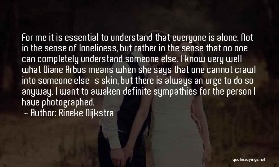 Rineke Dijkstra Quotes: For Me It Is Essential To Understand That Everyone Is Alone. Not In The Sense Of Loneliness, But Rather In