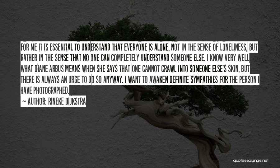 Rineke Dijkstra Quotes: For Me It Is Essential To Understand That Everyone Is Alone. Not In The Sense Of Loneliness, But Rather In