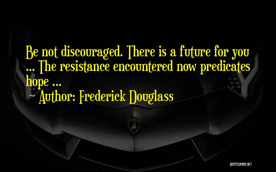 Frederick Douglass Quotes: Be Not Discouraged. There Is A Future For You ... The Resistance Encountered Now Predicates Hope ...