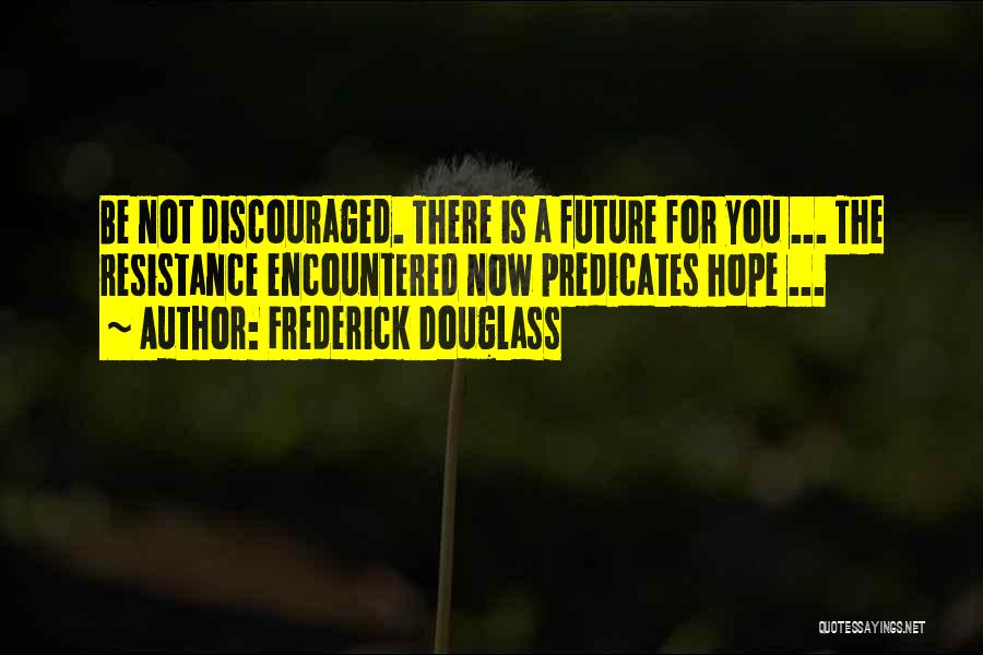 Frederick Douglass Quotes: Be Not Discouraged. There Is A Future For You ... The Resistance Encountered Now Predicates Hope ...