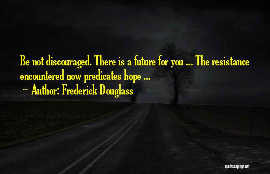 Frederick Douglass Quotes: Be Not Discouraged. There Is A Future For You ... The Resistance Encountered Now Predicates Hope ...