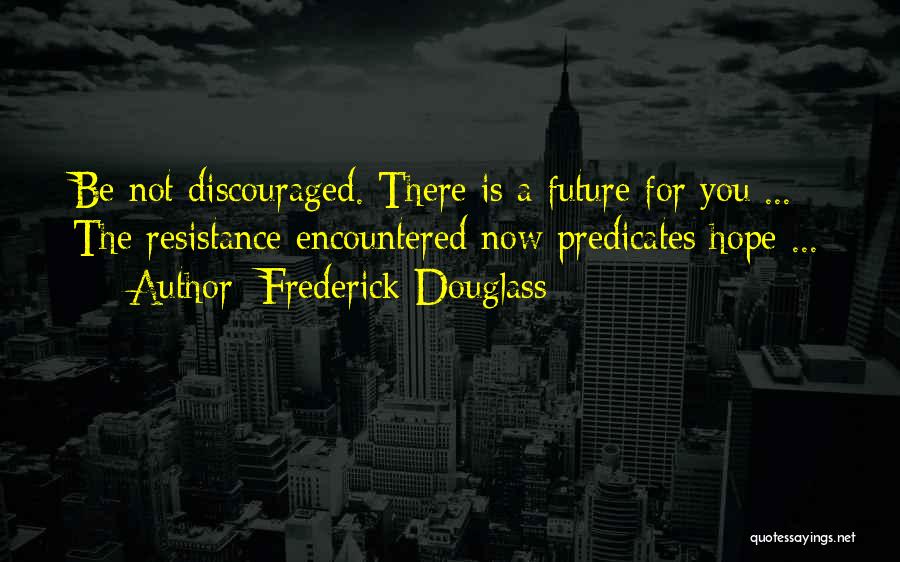 Frederick Douglass Quotes: Be Not Discouraged. There Is A Future For You ... The Resistance Encountered Now Predicates Hope ...