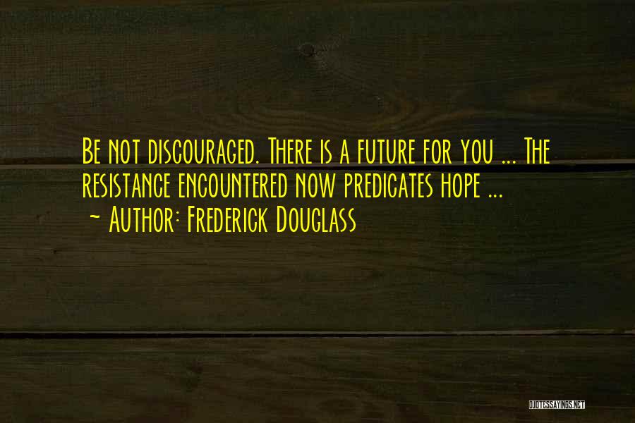 Frederick Douglass Quotes: Be Not Discouraged. There Is A Future For You ... The Resistance Encountered Now Predicates Hope ...