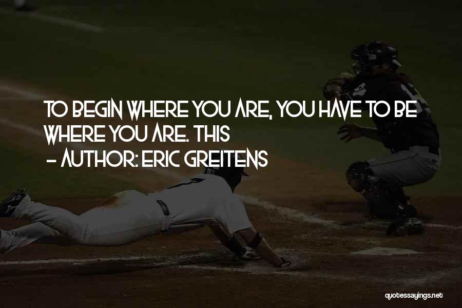 Eric Greitens Quotes: To Begin Where You Are, You Have To Be Where You Are. This