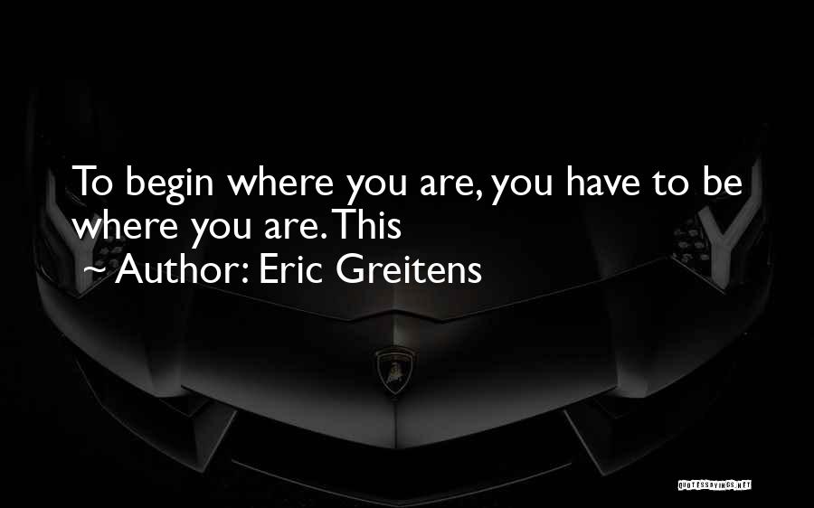 Eric Greitens Quotes: To Begin Where You Are, You Have To Be Where You Are. This