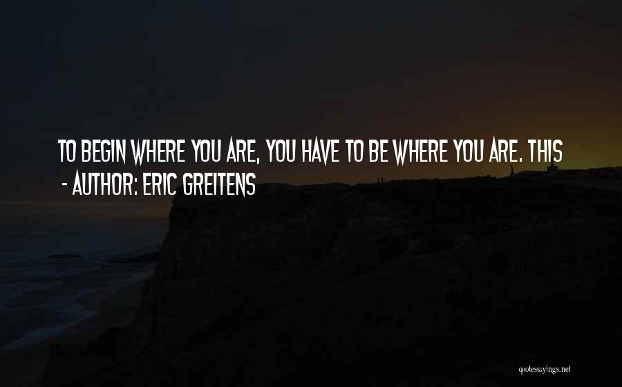 Eric Greitens Quotes: To Begin Where You Are, You Have To Be Where You Are. This