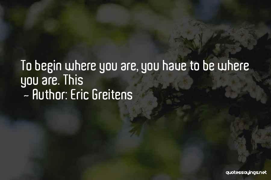 Eric Greitens Quotes: To Begin Where You Are, You Have To Be Where You Are. This