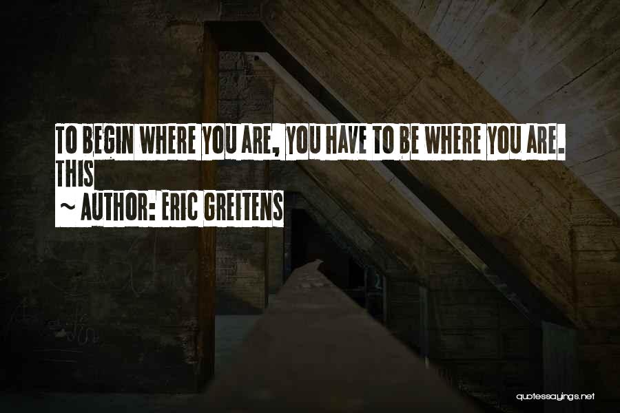 Eric Greitens Quotes: To Begin Where You Are, You Have To Be Where You Are. This