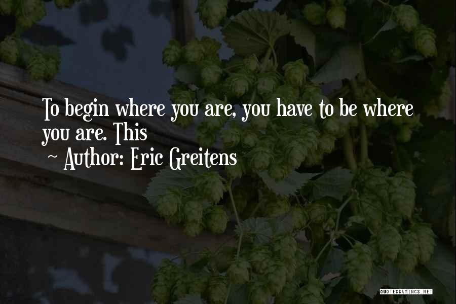 Eric Greitens Quotes: To Begin Where You Are, You Have To Be Where You Are. This