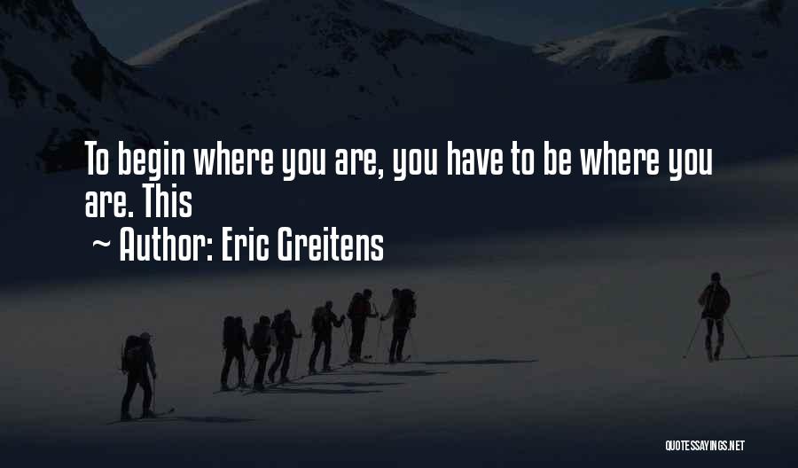 Eric Greitens Quotes: To Begin Where You Are, You Have To Be Where You Are. This