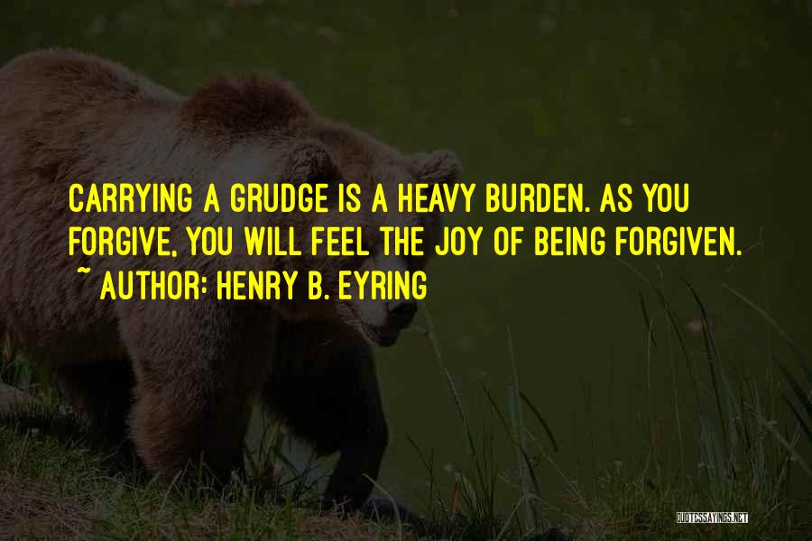 Henry B. Eyring Quotes: Carrying A Grudge Is A Heavy Burden. As You Forgive, You Will Feel The Joy Of Being Forgiven.