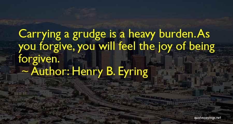 Henry B. Eyring Quotes: Carrying A Grudge Is A Heavy Burden. As You Forgive, You Will Feel The Joy Of Being Forgiven.