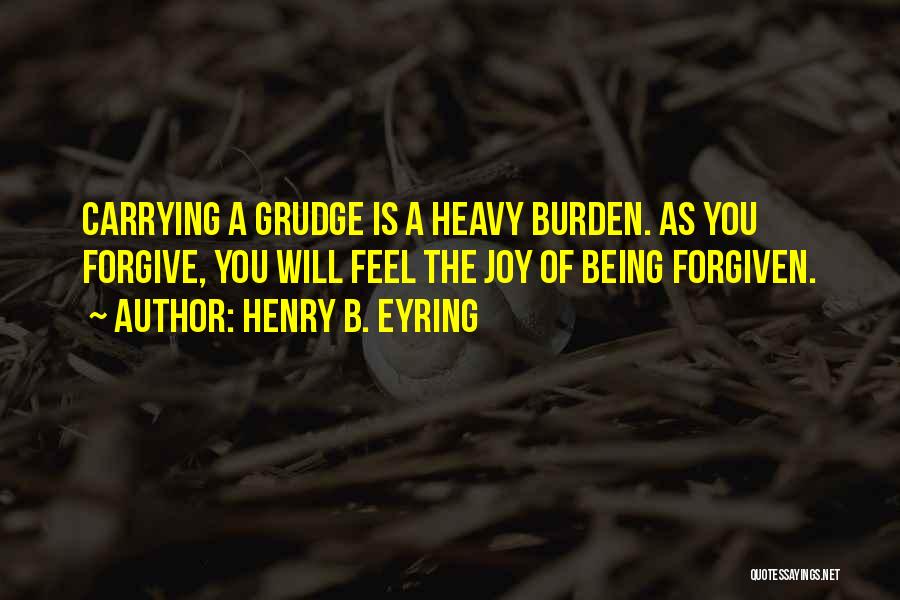 Henry B. Eyring Quotes: Carrying A Grudge Is A Heavy Burden. As You Forgive, You Will Feel The Joy Of Being Forgiven.