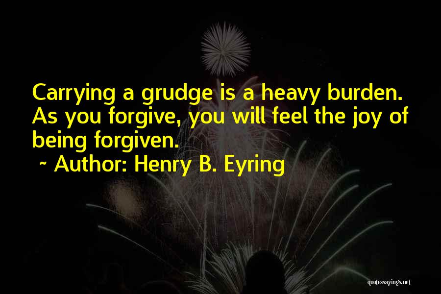 Henry B. Eyring Quotes: Carrying A Grudge Is A Heavy Burden. As You Forgive, You Will Feel The Joy Of Being Forgiven.