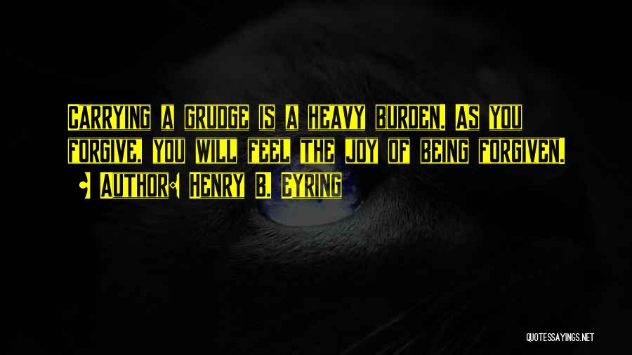 Henry B. Eyring Quotes: Carrying A Grudge Is A Heavy Burden. As You Forgive, You Will Feel The Joy Of Being Forgiven.