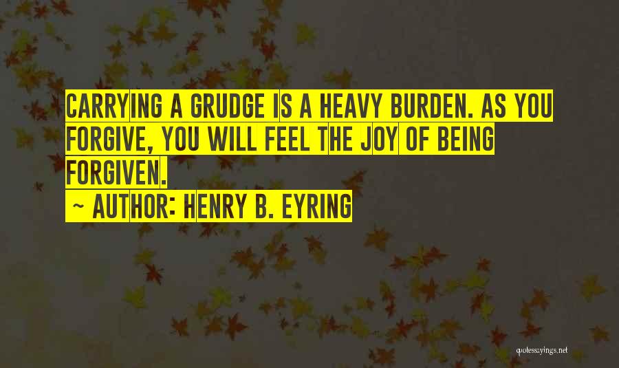 Henry B. Eyring Quotes: Carrying A Grudge Is A Heavy Burden. As You Forgive, You Will Feel The Joy Of Being Forgiven.