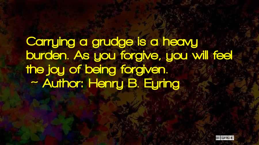 Henry B. Eyring Quotes: Carrying A Grudge Is A Heavy Burden. As You Forgive, You Will Feel The Joy Of Being Forgiven.