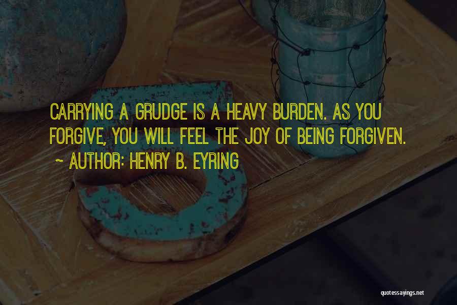 Henry B. Eyring Quotes: Carrying A Grudge Is A Heavy Burden. As You Forgive, You Will Feel The Joy Of Being Forgiven.