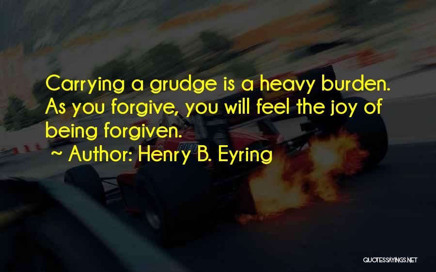 Henry B. Eyring Quotes: Carrying A Grudge Is A Heavy Burden. As You Forgive, You Will Feel The Joy Of Being Forgiven.