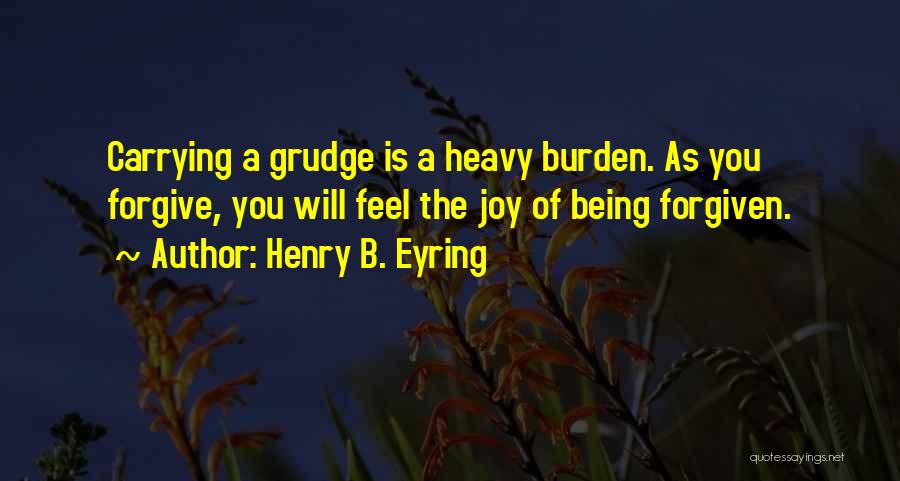 Henry B. Eyring Quotes: Carrying A Grudge Is A Heavy Burden. As You Forgive, You Will Feel The Joy Of Being Forgiven.