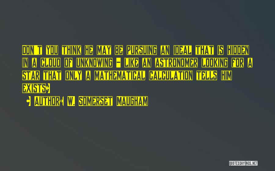 W. Somerset Maugham Quotes: Don't You Think He May Be Pursuing An Ideal That Is Hidden In A Cloud Of Unknowing - Like An