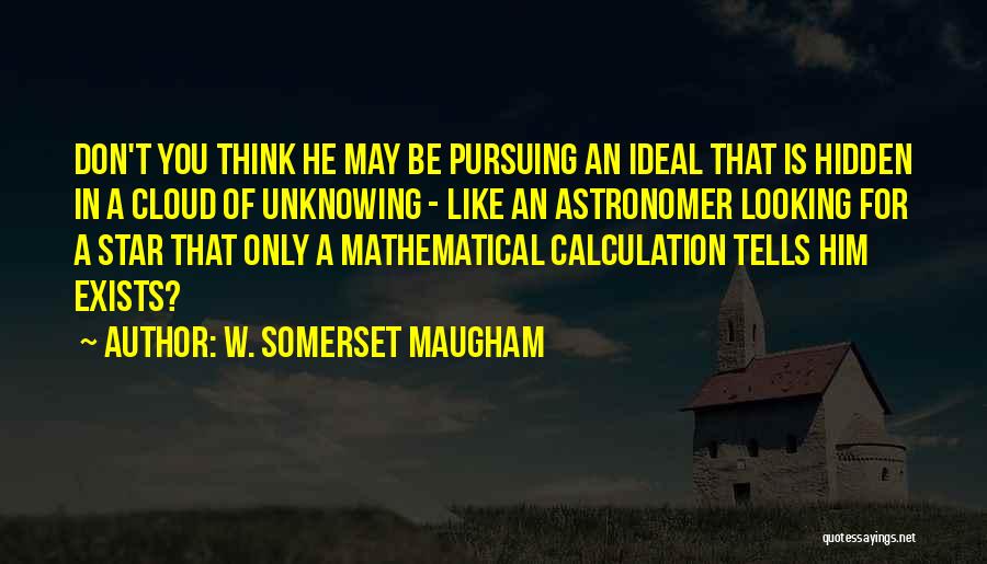 W. Somerset Maugham Quotes: Don't You Think He May Be Pursuing An Ideal That Is Hidden In A Cloud Of Unknowing - Like An