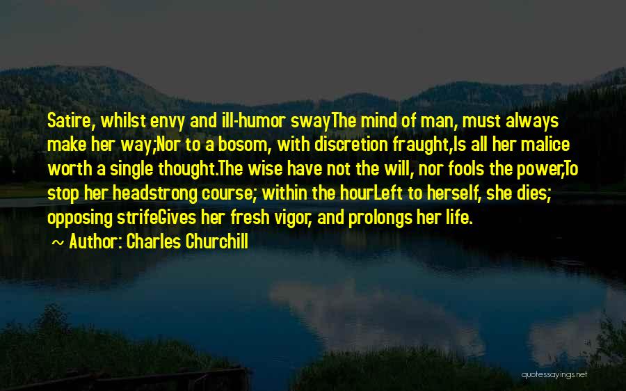 Charles Churchill Quotes: Satire, Whilst Envy And Ill-humor Swaythe Mind Of Man, Must Always Make Her Way;nor To A Bosom, With Discretion Fraught,is