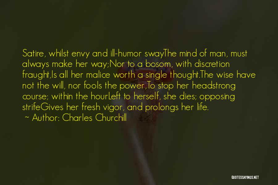 Charles Churchill Quotes: Satire, Whilst Envy And Ill-humor Swaythe Mind Of Man, Must Always Make Her Way;nor To A Bosom, With Discretion Fraught,is