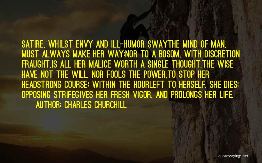 Charles Churchill Quotes: Satire, Whilst Envy And Ill-humor Swaythe Mind Of Man, Must Always Make Her Way;nor To A Bosom, With Discretion Fraught,is