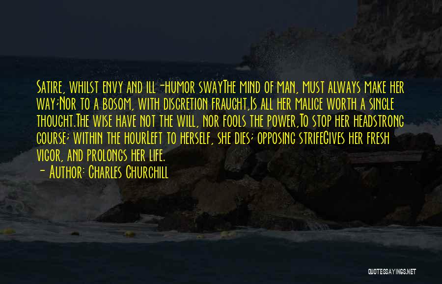 Charles Churchill Quotes: Satire, Whilst Envy And Ill-humor Swaythe Mind Of Man, Must Always Make Her Way;nor To A Bosom, With Discretion Fraught,is