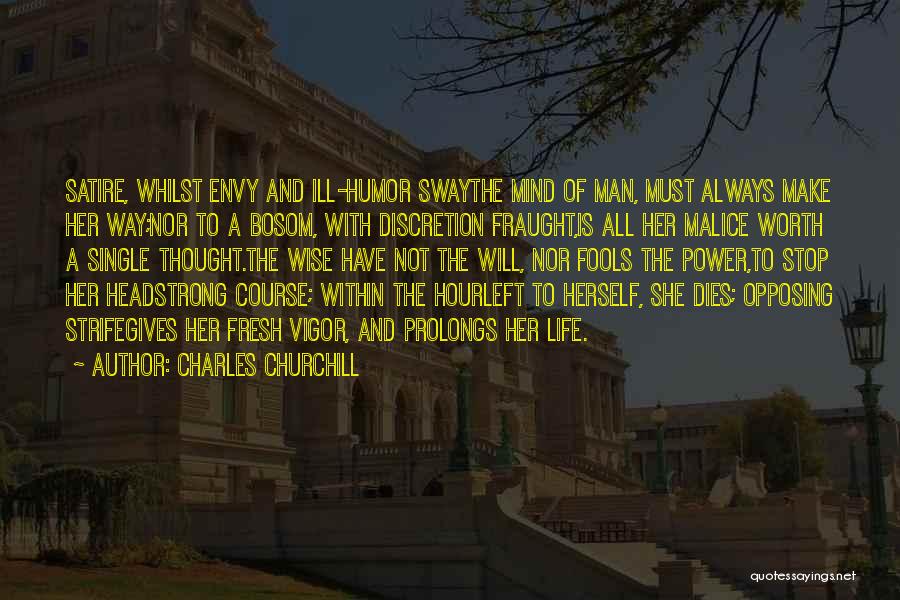 Charles Churchill Quotes: Satire, Whilst Envy And Ill-humor Swaythe Mind Of Man, Must Always Make Her Way;nor To A Bosom, With Discretion Fraught,is