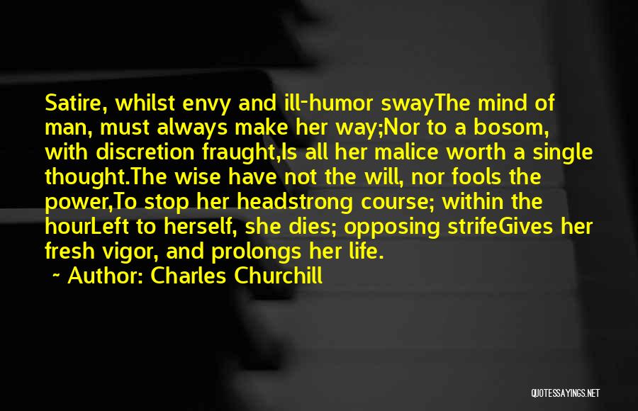 Charles Churchill Quotes: Satire, Whilst Envy And Ill-humor Swaythe Mind Of Man, Must Always Make Her Way;nor To A Bosom, With Discretion Fraught,is