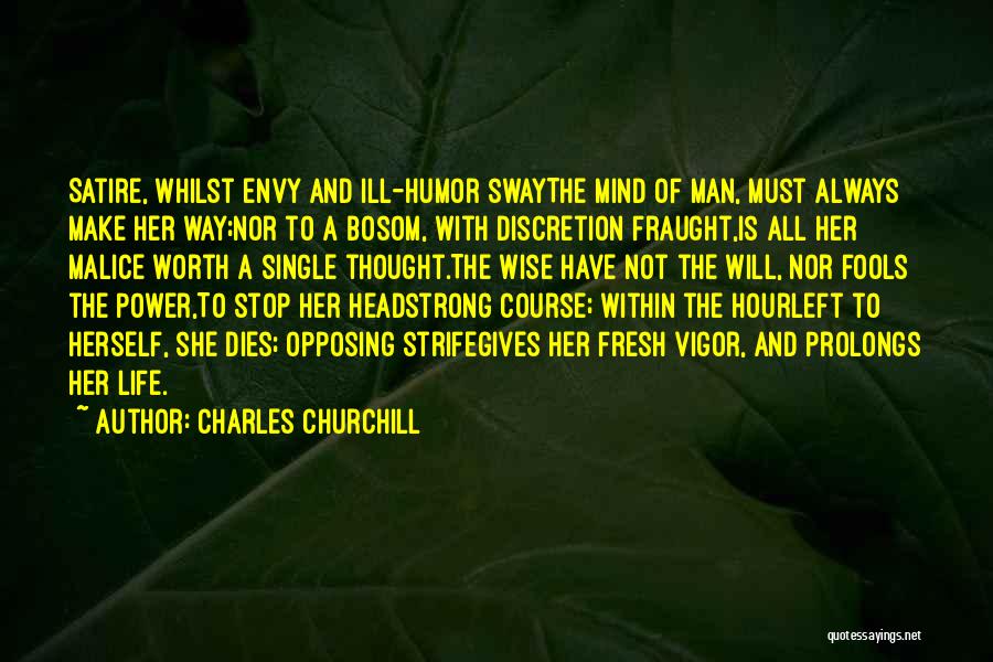 Charles Churchill Quotes: Satire, Whilst Envy And Ill-humor Swaythe Mind Of Man, Must Always Make Her Way;nor To A Bosom, With Discretion Fraught,is