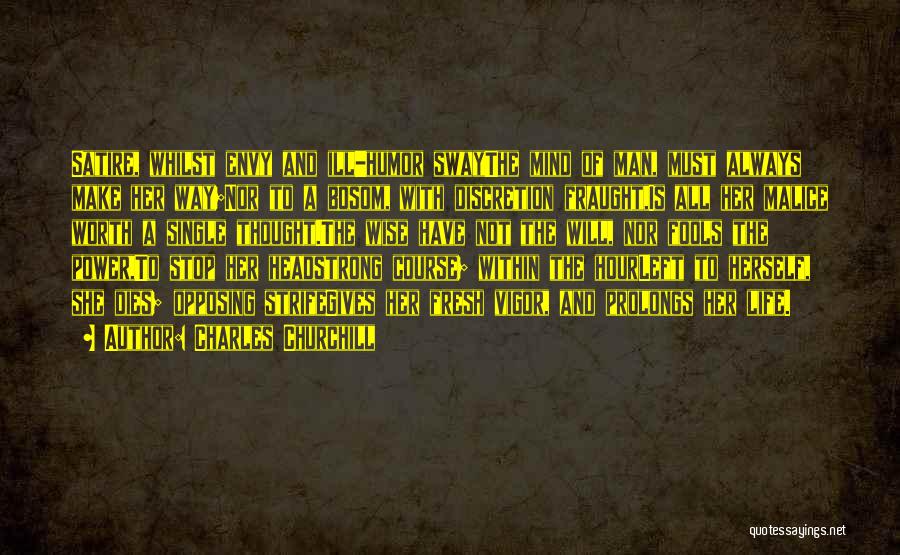 Charles Churchill Quotes: Satire, Whilst Envy And Ill-humor Swaythe Mind Of Man, Must Always Make Her Way;nor To A Bosom, With Discretion Fraught,is