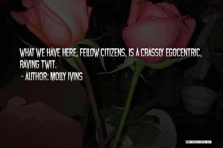 Molly Ivins Quotes: What We Have Here, Fellow Citizens, Is A Crassly Egocentric, Raving Twit.