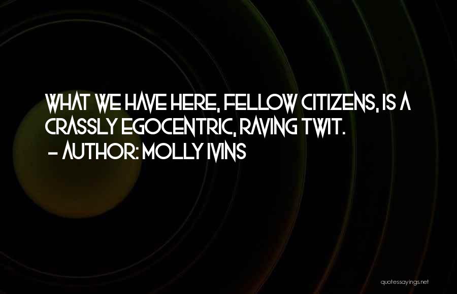 Molly Ivins Quotes: What We Have Here, Fellow Citizens, Is A Crassly Egocentric, Raving Twit.