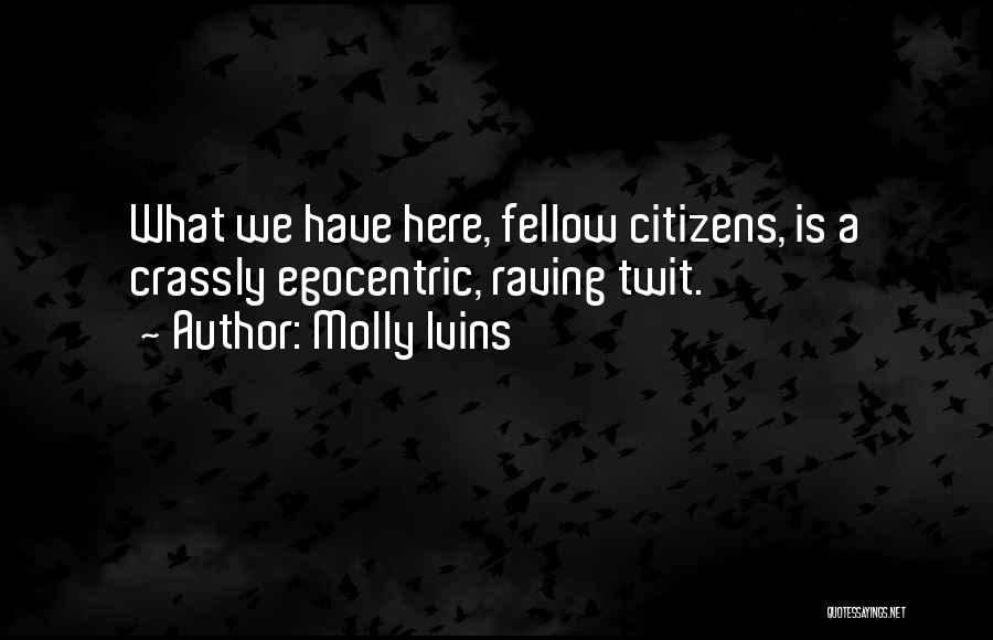Molly Ivins Quotes: What We Have Here, Fellow Citizens, Is A Crassly Egocentric, Raving Twit.