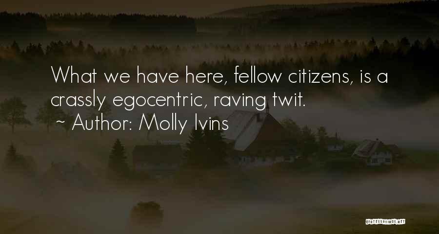 Molly Ivins Quotes: What We Have Here, Fellow Citizens, Is A Crassly Egocentric, Raving Twit.