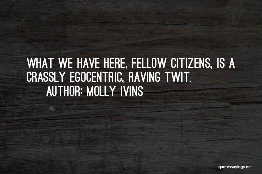 Molly Ivins Quotes: What We Have Here, Fellow Citizens, Is A Crassly Egocentric, Raving Twit.