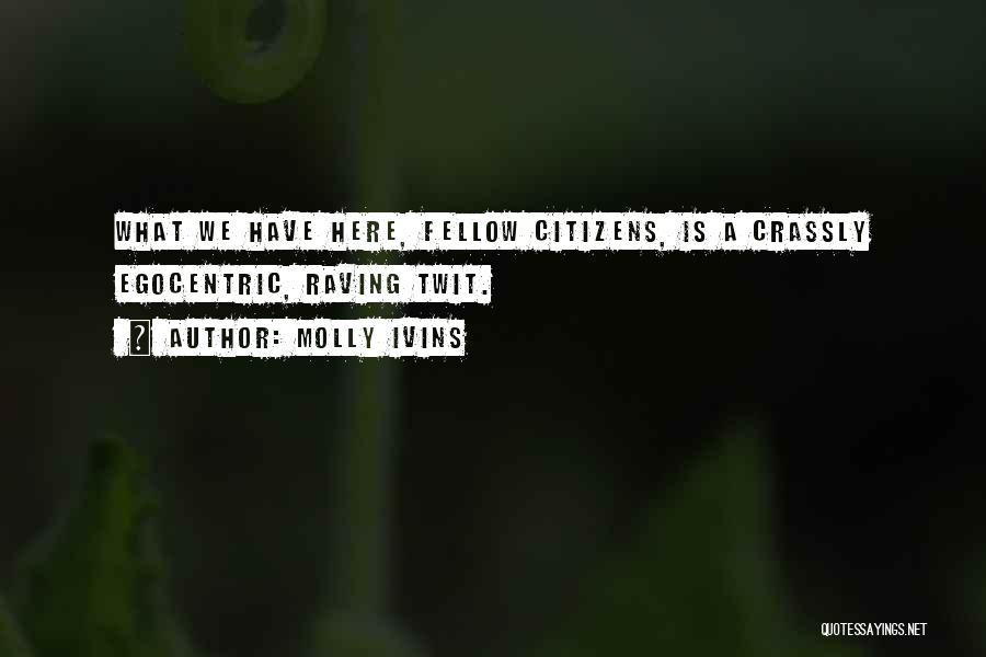 Molly Ivins Quotes: What We Have Here, Fellow Citizens, Is A Crassly Egocentric, Raving Twit.