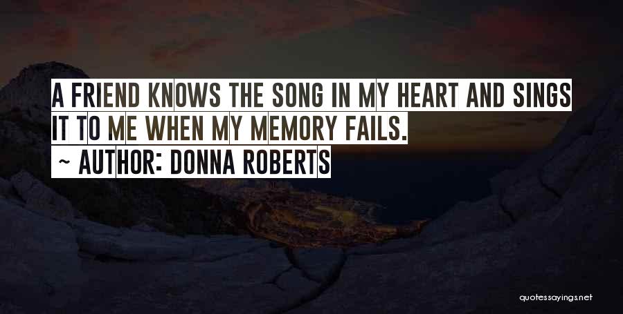 Donna Roberts Quotes: A Friend Knows The Song In My Heart And Sings It To Me When My Memory Fails.