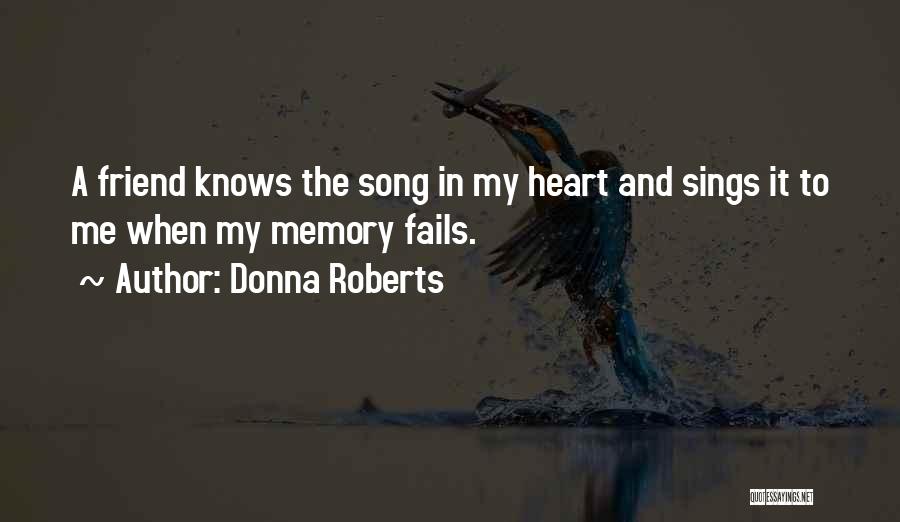 Donna Roberts Quotes: A Friend Knows The Song In My Heart And Sings It To Me When My Memory Fails.