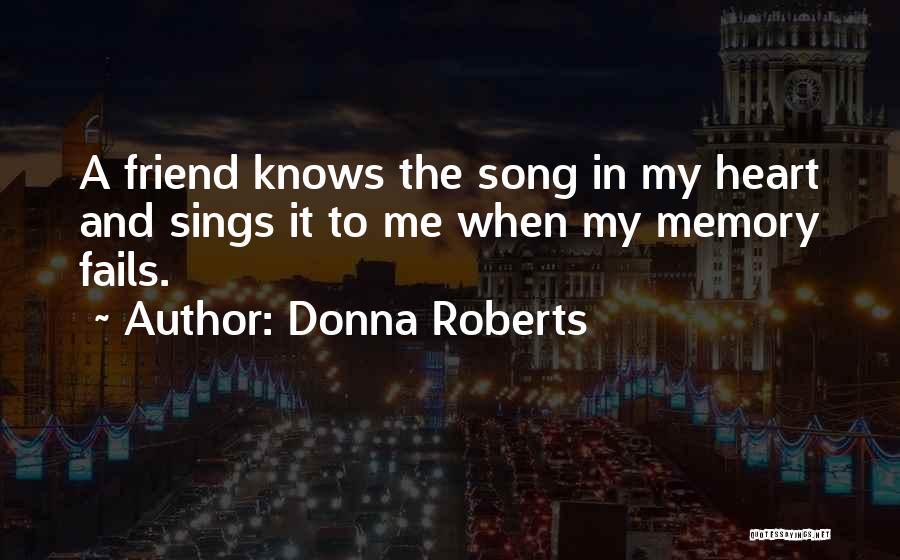 Donna Roberts Quotes: A Friend Knows The Song In My Heart And Sings It To Me When My Memory Fails.